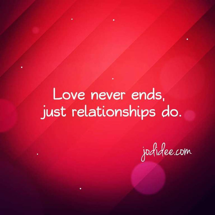 Love never ends, just relationships do.