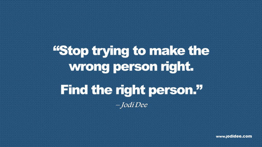 Stop trying to make the wrong person right.