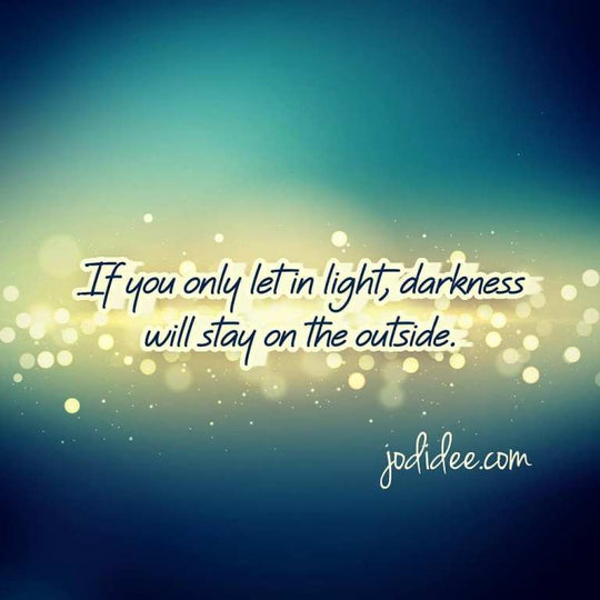 If you only let in light, darkness will stay on the outside.