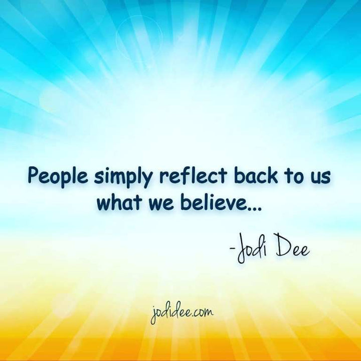 People simply reflect back to us what we believe.