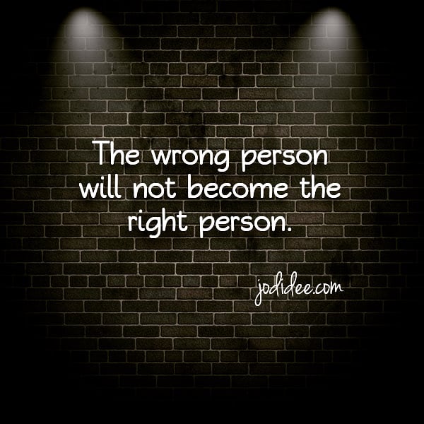 The wrong person will not become the right person.